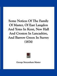 Cover image for Some Notices of the Family of Master, of East Langdon and Yotes in Kent, New Hall and Croston in Lancashire, and Barrow Green in Surrey (1874)