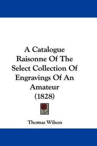 Cover image for A Catalogue Raisonne Of The Select Collection Of Engravings Of An Amateur (1828)