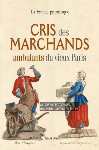 Cris des marchands ambulants du vieux Paris: Le monde pittoresque des petits metiers de la rue