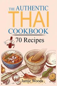 Cover image for The Authentic Thai Cookbook: 70 Favorite Thai Food Recipes Made at Home. Essential Recipes, Techniques and Ingredients of Thailand.