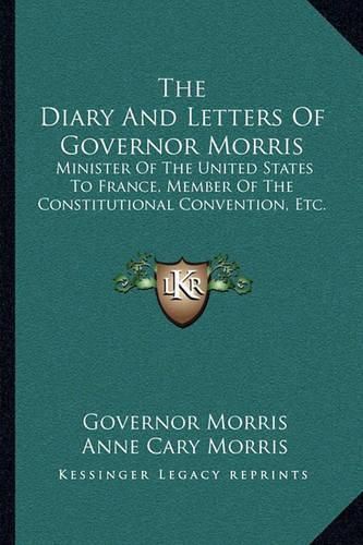 The Diary and Letters of Governor Morris: Minister of the United States to France, Member of the Constitutional Convention, Etc.
