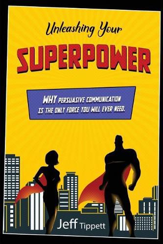 Cover image for Unleashing Your Superpower: Why Persuasive Communication Is the Only Force You Will Ever Need.