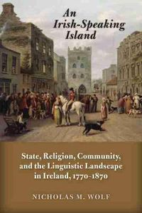 Cover image for An Irish-Speaking Island: State, Religion, Community, and the Linguistic Landscape in Ireland, 1770-1870