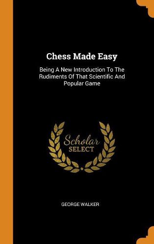 Chess Made Easy: Being a New Introduction to the Rudiments of That Scientific and Popular Game