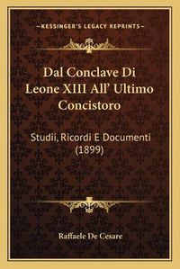 Cover image for Dal Conclave Di Leone XIII All' Ultimo Concistoro: Studii, Ricordi E Documenti (1899)