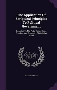 Cover image for The Application of Scriptural Principles to Political Government: Essential to the Piety, Virtue, Order, Freedom, and Prosperity of Christian States