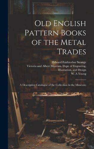 Cover image for Old English Pattern Books of the Metal Trades; a Descriptive Catalogue of the Collection in the Museum;