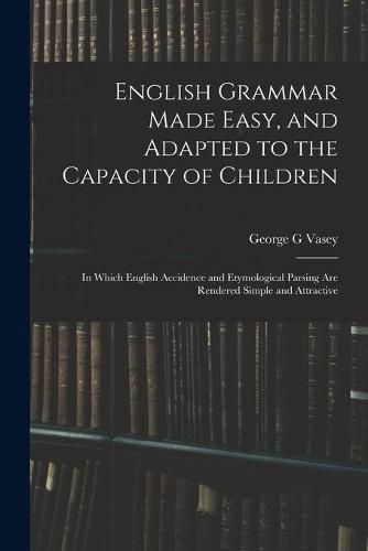 English Grammar Made Easy, and Adapted to the Capacity of Children; in Which English Accidence and Etymological Parsing Are Rendered Simple and Attractive