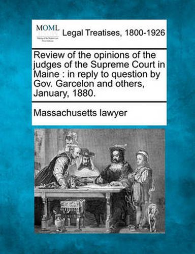 Cover image for Review of the Opinions of the Judges of the Supreme Court in Maine: In Reply to Question by Gov. Garcelon and Others, January, 1880.