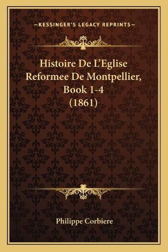 Cover image for Histoire de L'Eglise Reformee de Montpellier, Book 1-4 (1861)