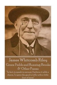 Cover image for James Whitcomb Riley - Green Fields and Running Brooks & Other Poems: In fact, to speak in earnest, I believe it adds a charm, To spice the good a trifle with a little dust of harm