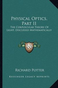 Cover image for Physical Optics, Part II: The Corpuscular Theory of Light, Discussed Mathematically