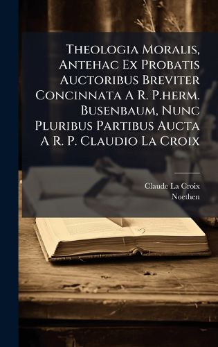 Cover image for Theologia Moralis, Antehac Ex Probatis Auctoribus Breviter Concinnata A R. P.herm. Busenbaum, Nunc Pluribus Partibus Aucta A R. P. Claudio La Croix