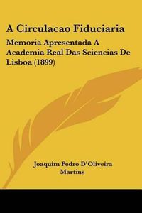 Cover image for A Circulacao Fiduciaria: Memoria Apresentada a Academia Real Das Sciencias de Lisboa (1899)
