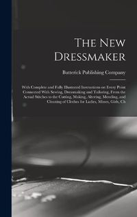 Cover image for The new Dressmaker; With Complete and Fully Illustrated Instructions on Every Point Connected With Sewing, Dressmaking and Tailoring, From the Actual Stitches to the Cutting, Making, Altering, Mending, and Cleaning of Clothes for Ladies, Misses, Girls, Ch