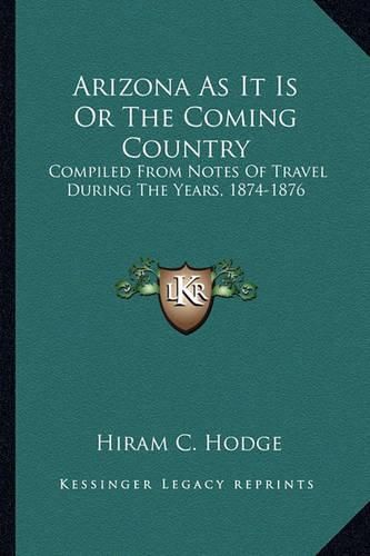 Cover image for Arizona as It Is or the Coming Country: Compiled from Notes of Travel During the Years, 1874-1876