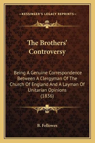 Cover image for The Brothers' Controversy: Being a Genuine Correspondence Between a Clergyman of the Church of England and a Layman of Unitarian Opinions (1836)