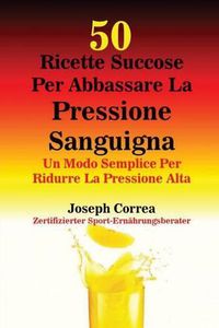 Cover image for 50 Ricette Succose Per Abbassare La Pressione Sanguigna: Un Modo Semplice Per Ridurre La Pressione Alta