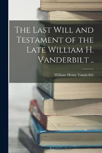 Cover image for The Last Will and Testament of the Late William H. Vanderbilt ..