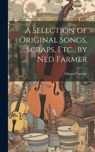 Cover image for A Selection of Original Songs, Scraps, Etc., by Ned Farmer