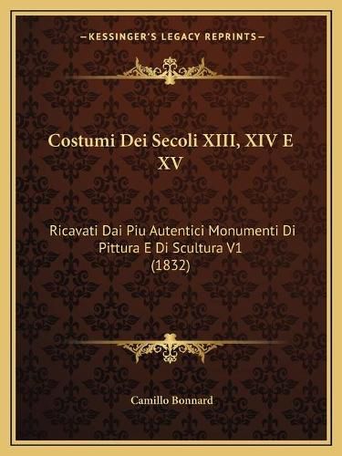 Costumi Dei Secoli XIII, XIV E XV: Ricavati Dai Piu Autentici Monumenti Di Pittura E Di Scultura V1 (1832)