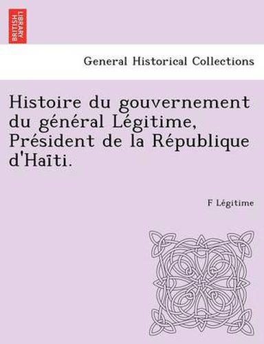 Cover image for Histoire Du Gouvernement Du GE Ne Ral Le Gitime, Pre Sident de La Re Publique D'Hai Ti.