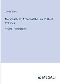 Cover image for Morley Ashton; A Story of the Sea, In Three Volumes