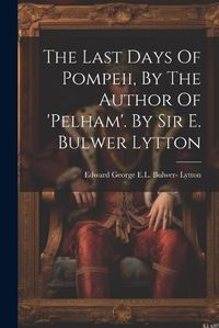 Cover image for The Last Days Of Pompeii, By The Author Of 'pelham'. By Sir E. Bulwer Lytton