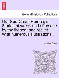 Cover image for Our Sea-Coast Heroes; Or, Stories of Wreck and of Rescue by the Lifeboat and Rocket ... with Numerous Illustrations.