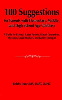Cover image for 100 Suggestions for Parents with Elementary, Middle, and High School Age Children: A Guide for Parents, Foster Parents, School Counselors, Therapist, Social Workers, and Family Therapist