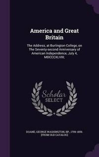 Cover image for America and Great Britain: The Address, at Burlington College, on the Seventy-Second Anniversary of American Independence, July 4, MDCCCXLVIII;