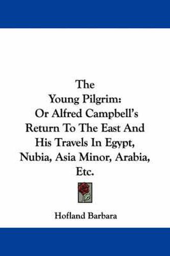 The Young Pilgrim: Or Alfred Campbell's Return to the East and His Travels in Egypt, Nubia, Asia Minor, Arabia, Etc.