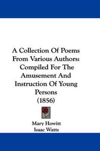 Cover image for A Collection Of Poems From Various Authors: Compiled For The Amusement And Instruction Of Young Persons (1856)