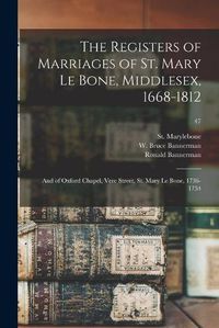 Cover image for The Registers of Marriages of St. Mary Le Bone, Middlesex, 1668-1812: and of Oxford Chapel, Vere Street, St. Mary Le Bone, 1736-1754; 47