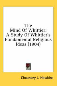 Cover image for The Mind of Whittier: A Study of Whittier's Fundamental Religious Ideas (1904)