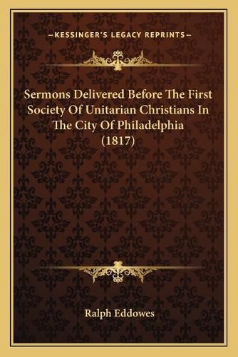 Cover image for Sermons Delivered Before the First Society of Unitarian Christians in the City of Philadelphia (1817)