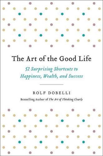 Cover image for The Art of the Good Life: 52 Surprising Shortcuts to Happiness, Wealth, and Success