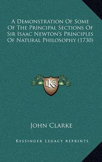 Cover image for A Demonstration of Some of the Principal Sections of Sir Isaac Newton's Principles of Natural Philosophy (1730)