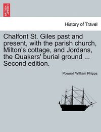 Cover image for Chalfont St. Giles Past and Present, with the Parish Church, Milton's Cottage, and Jordans, the Quakers' Burial Ground ... Second Edition.