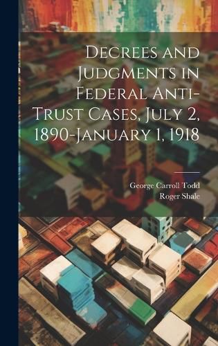 Cover image for Decrees and Judgments in Federal Anti-Trust Cases, July 2, 1890-January 1, 1918