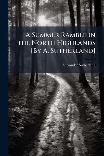 Cover image for A Summer Ramble in the North Highlands [By A. Sutherland]