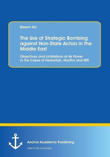 Cover image for The Use of Strategic Bombing against Non-State Actors in the Middle East. Objectives and Limitations of Air Power in the Cases of Hezbollah, Houthis and ISIS