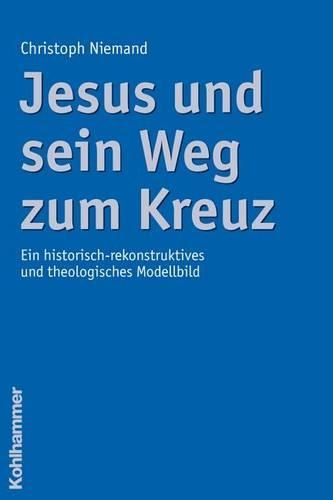 Cover image for Jesus Und Sein Weg Zum Kreuz: Ein Historisch-Rekonstruktives Und Theologisches Modellbild