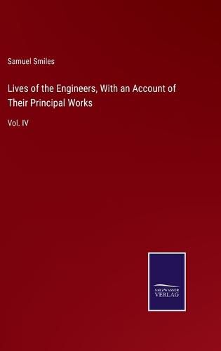 Cover image for Lives of the Engineers, With an Account of Their Principal Works: Vol. IV