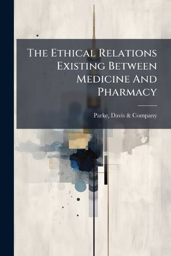 Cover image for The Ethical Relations Existing Between Medicine and Pharmacy: With Illustrations of an Improved Method for the Collective and Scientific Investigation of New Drugs