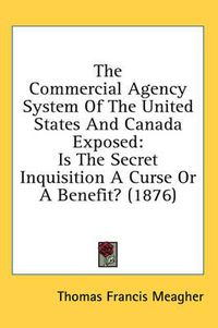 Cover image for The Commercial Agency System of the United States and Canada Exposed: Is the Secret Inquisition a Curse or a Benefit? (1876)