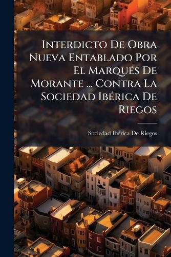 Cover image for Interdicto de Obra Nueva Entablado Por El Marqu?'s de Morante ... Contra La Sociedad Ib Rica de Riegos