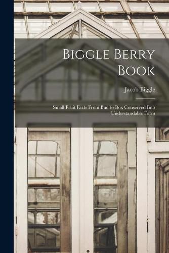 Biggle Berry Book [microform]: Small Fruit Facts From Bud to Box Conserved Into Understandable Form