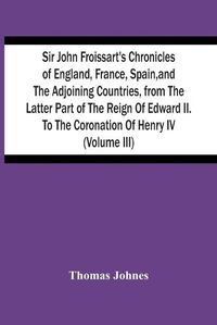 Cover image for Sir John Froissart'S Chronicles Of England, France, Spain, And The Adjoining Countries, From The Latter Part Of The Reign Of Edward Ii. To The Coronation Of Henry Iv (Volume Iii)