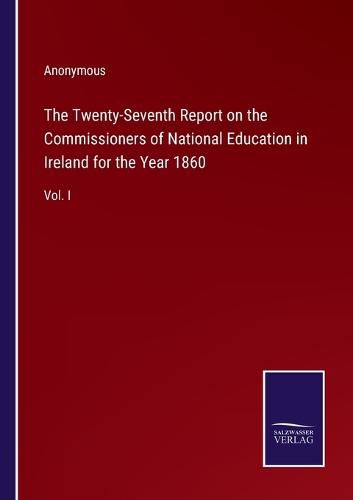 Cover image for The Twenty-Seventh Report on the Commissioners of National Education in Ireland for the Year 1860: Vol. I